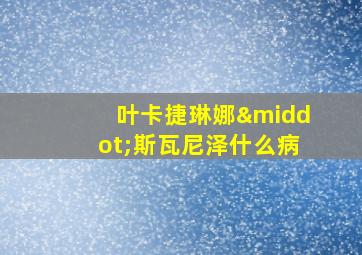 叶卡捷琳娜·斯瓦尼泽什么病