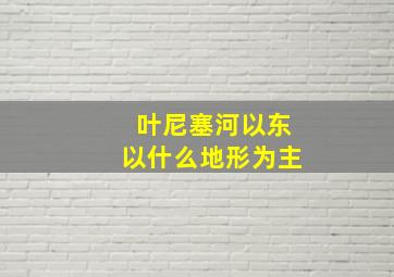 叶尼塞河以东以什么地形为主