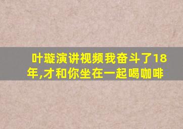 叶璇演讲视频我奋斗了18年,才和你坐在一起喝咖啡