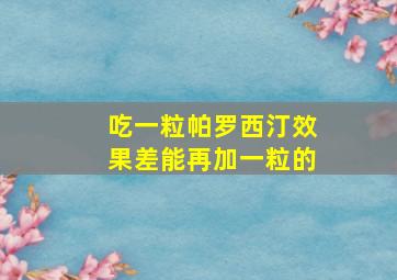 吃一粒帕罗西汀效果差能再加一粒的