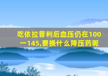 吃依拉普利后血压仍在100一145,要换什么降压药呢