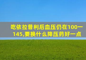 吃依拉普利后血压仍在100一145,要换什么降压药好一点