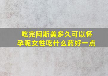 吃完阿斯美多久可以怀孕呢女性吃什么药好一点