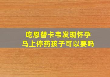 吃恩替卡韦发现怀孕马上停药孩子可以要吗