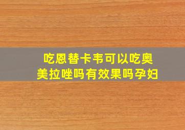 吃恩替卡韦可以吃奥美拉唑吗有效果吗孕妇