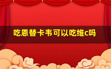 吃恩替卡韦可以吃维c吗