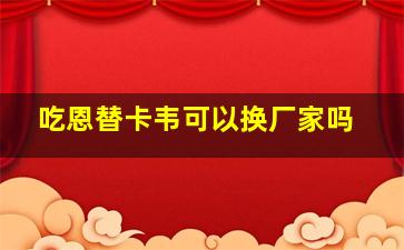 吃恩替卡韦可以换厂家吗