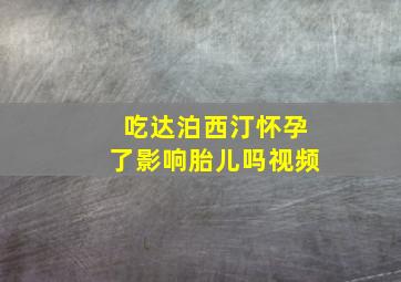 吃达泊西汀怀孕了影响胎儿吗视频