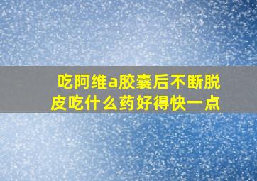 吃阿维a胶囊后不断脱皮吃什么药好得快一点