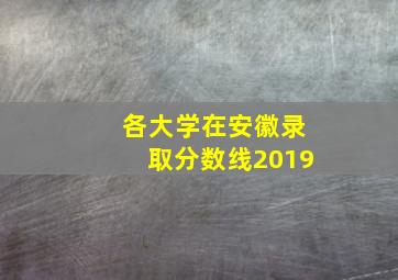 各大学在安徽录取分数线2019