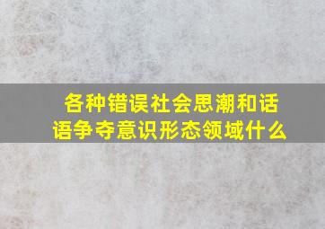 各种错误社会思潮和话语争夺意识形态领域什么