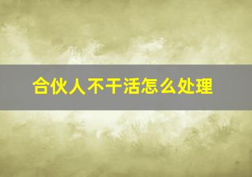 合伙人不干活怎么处理