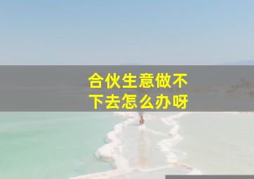 合伙生意做不下去怎么办呀