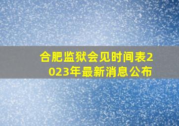 合肥监狱会见时间表2023年最新消息公布