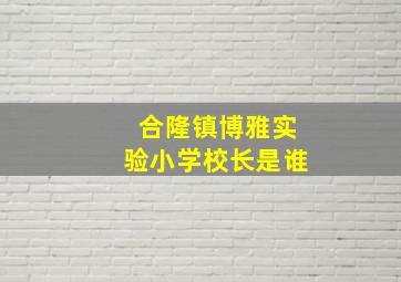 合隆镇博雅实验小学校长是谁