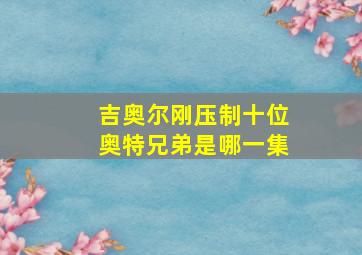 吉奥尔刚压制十位奥特兄弟是哪一集