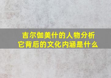 吉尔伽美什的人物分析它背后的文化内涵是什么