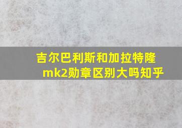 吉尔巴利斯和加拉特隆mk2勋章区别大吗知乎