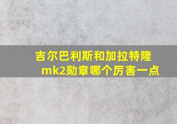 吉尔巴利斯和加拉特隆mk2勋章哪个厉害一点