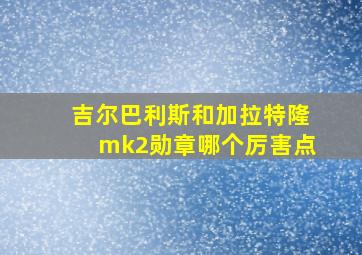 吉尔巴利斯和加拉特隆mk2勋章哪个厉害点