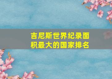 吉尼斯世界纪录面积最大的国家排名