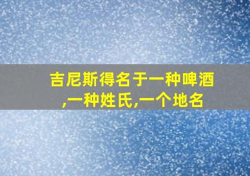 吉尼斯得名于一种啤酒,一种姓氏,一个地名