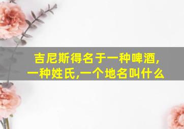 吉尼斯得名于一种啤酒,一种姓氏,一个地名叫什么