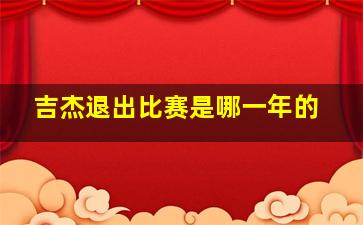 吉杰退出比赛是哪一年的