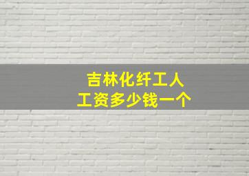 吉林化纤工人工资多少钱一个