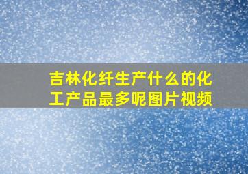 吉林化纤生产什么的化工产品最多呢图片视频