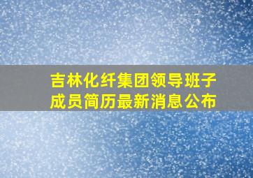 吉林化纤集团领导班子成员简历最新消息公布