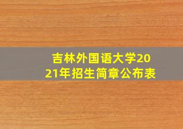 吉林外国语大学2021年招生简章公布表