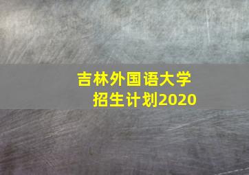 吉林外国语大学招生计划2020