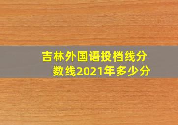 吉林外国语投档线分数线2021年多少分