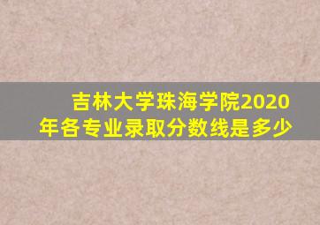 吉林大学珠海学院2020年各专业录取分数线是多少