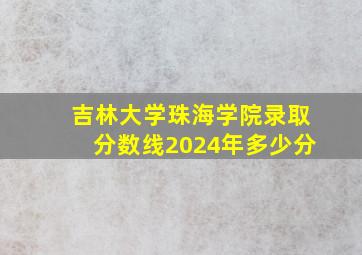 吉林大学珠海学院录取分数线2024年多少分