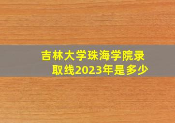 吉林大学珠海学院录取线2023年是多少