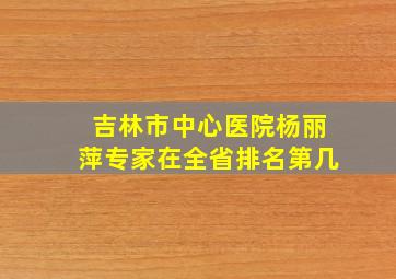 吉林市中心医院杨丽萍专家在全省排名第几