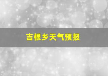 吉根乡天气预报