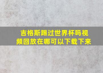 吉格斯踢过世界杯吗视频回放在哪可以下载下来