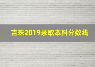 吉珠2019录取本科分数线