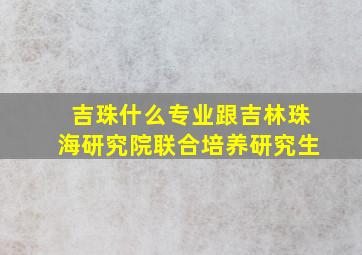 吉珠什么专业跟吉林珠海研究院联合培养研究生