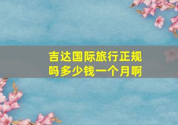 吉达国际旅行正规吗多少钱一个月啊