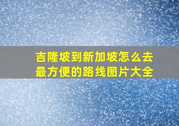 吉隆坡到新加坡怎么去最方便的路线图片大全