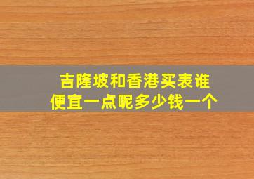 吉隆坡和香港买表谁便宜一点呢多少钱一个