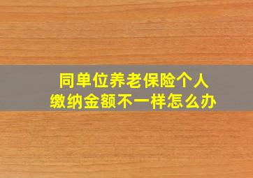 同单位养老保险个人缴纳金额不一样怎么办