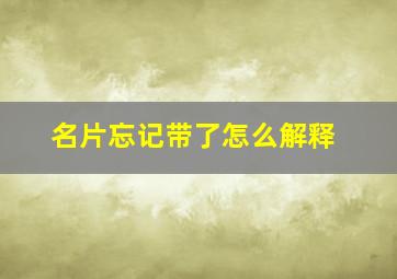 名片忘记带了怎么解释