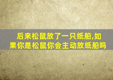 后来松鼠放了一只纸船,如果你是松鼠你会主动放纸船吗