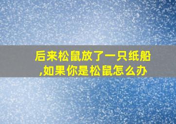 后来松鼠放了一只纸船,如果你是松鼠怎么办