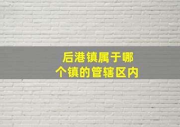 后港镇属于哪个镇的管辖区内